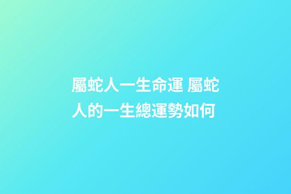 屬蛇人一生命運 屬蛇人的一生總運勢如何